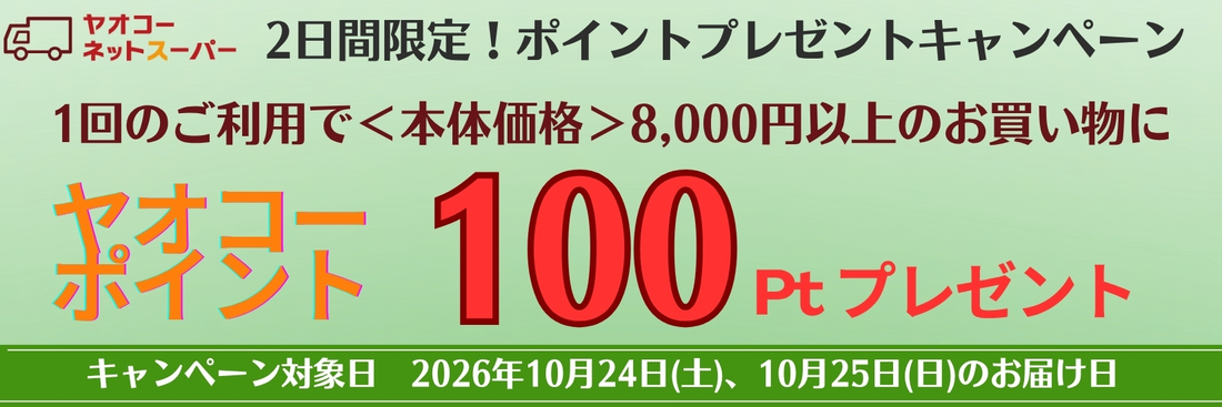 10月24日(土)、10月25日(日)、の届け日を選択いただき、 1回のご利用で8,000円<本体価格>以上のお買物で100ポイントプレゼントいたします!※ポイントプレゼントは11月中旬の予定です。